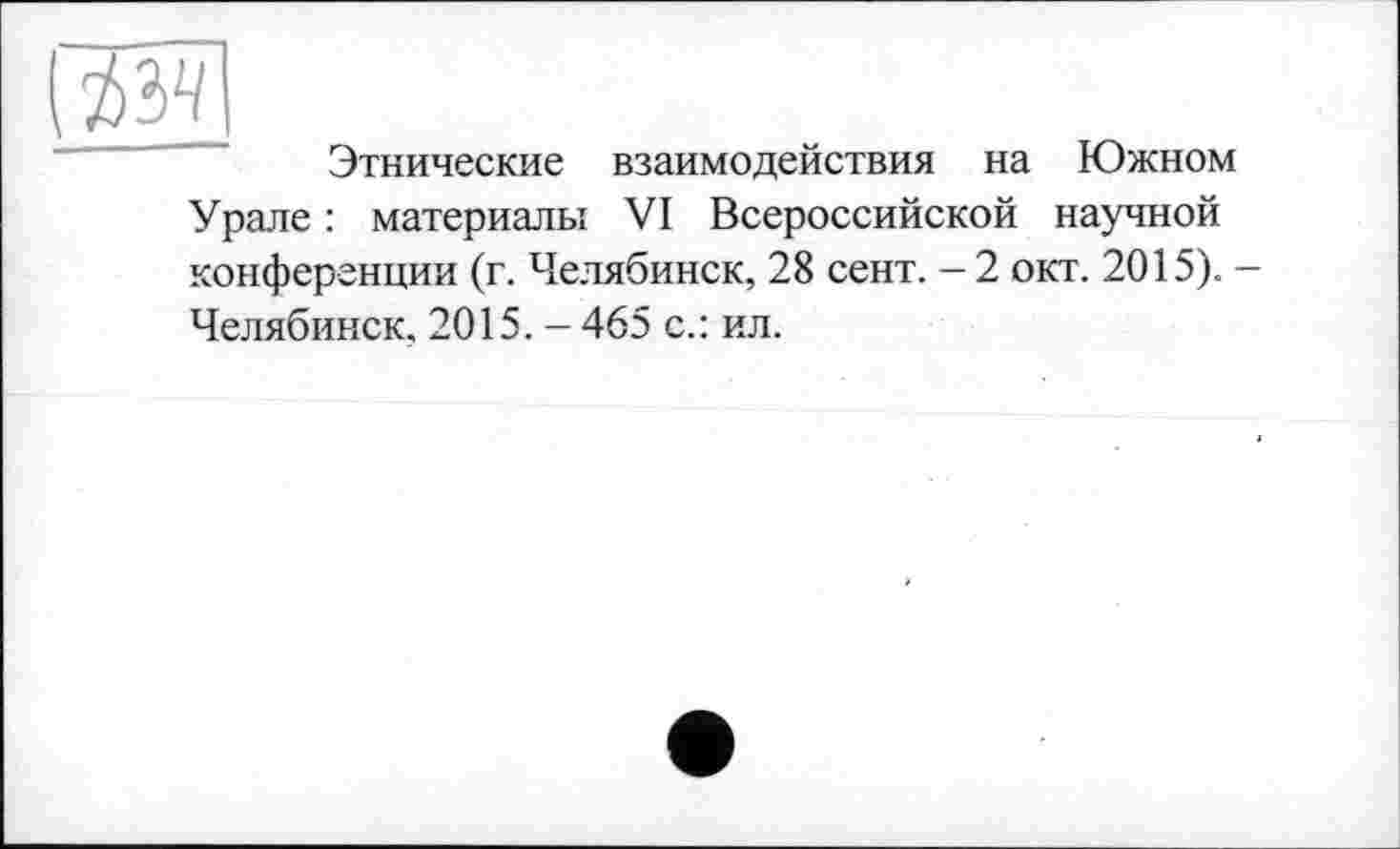 ﻿да
Этнические взаимодействия на Южном Урале : материалы VI Всероссийской научной конференции (г. Челябинск, 28 сент. - 2 окт. 2015). -Челябинск. 2015. - 465 с.: ил.